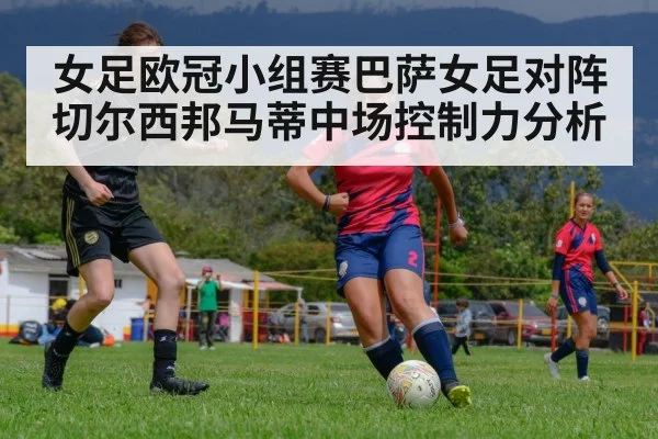 女足欧冠小组赛巴萨女足对阵切尔西邦马蒂中场控制力分析