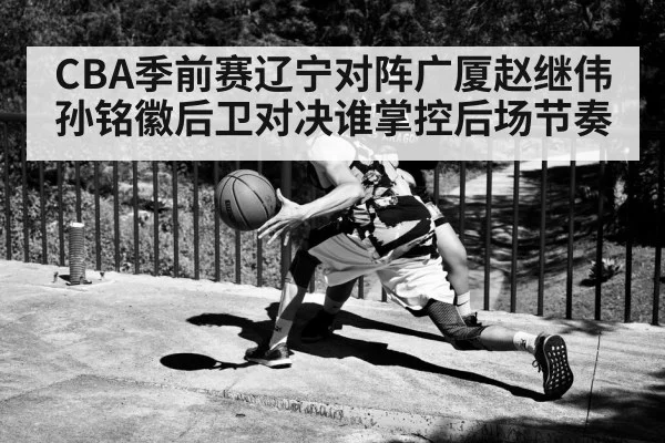 CBA季前赛辽宁对阵广厦赵继伟孙铭徽后卫对决谁掌控后场节奏