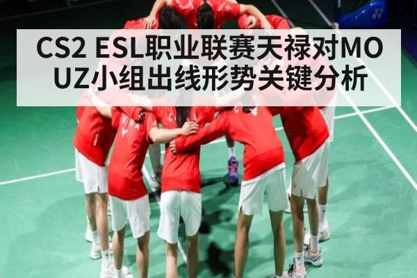 CS2 ESL职业联赛天禄对MOUZ小组出线形势关键分析