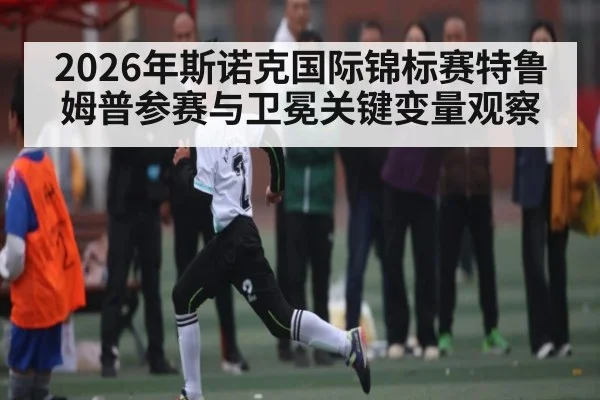 2026年斯诺克国际锦标赛特鲁姆普参赛与卫冕关键变量观察