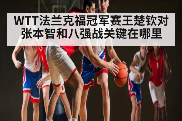 WTT法兰克福冠军赛王楚钦对张本智和八强战关键在哪里